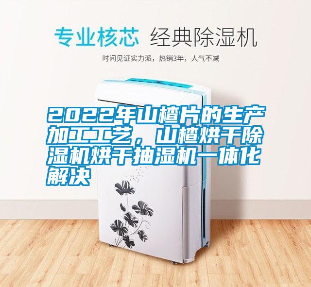 2022年山楂片的生产加工工艺，山楂烘干除湿机烘干抽湿机一体化解决