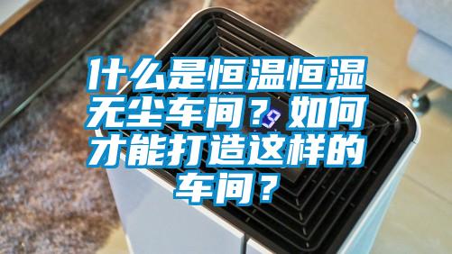 什么是恒温恒湿无尘车间？如何才能打造这样的车间？