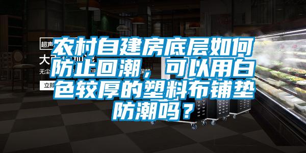 农村自建房底层如何防止回潮，可以用白色较厚的塑料布铺垫防潮吗？