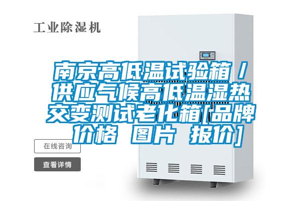 南京高低温试验箱／供应气候高低温湿热交变测试老化箱[品牌 价格 图片 报价]