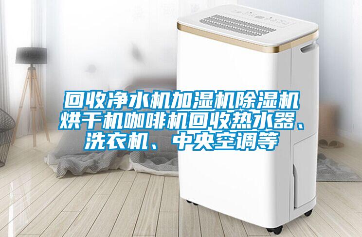 回收净水机加湿机除湿机烘干机咖啡机回收热水器、洗衣机、中央空调等