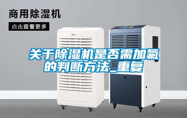 关于除湿机是否需加氟的判断方法_重复