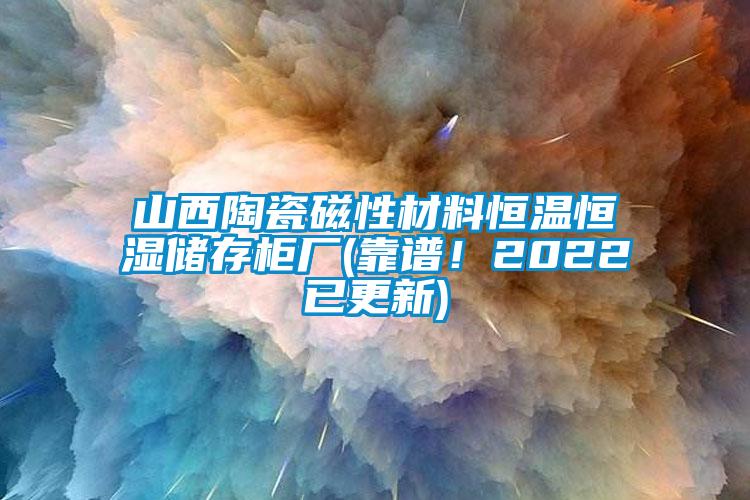 山西陶瓷磁性材料恒温恒湿储存柜厂(靠谱！2022已更新)