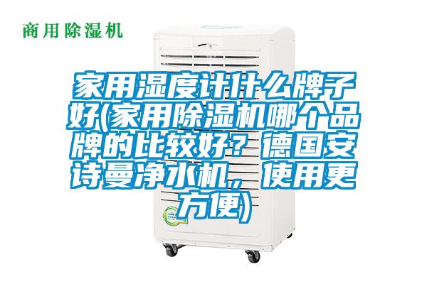 家用湿度计什么牌子好(家用除湿机哪个品牌的比较好？德国安诗曼净水机，使用更方便)