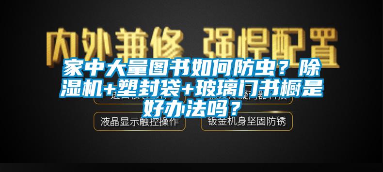 家中大量图书如何防虫？除湿机+塑封袋+玻璃门书橱是好办法吗？