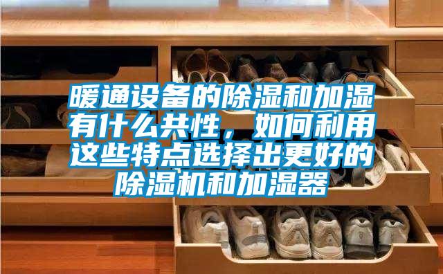 暖通设备的除湿和加湿有什么共性，如何利用这些特点选择出更好的除湿机和加湿器