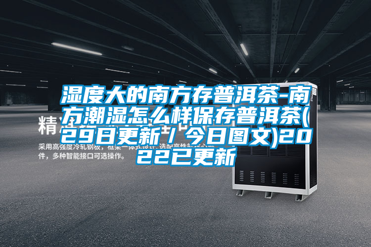 湿度大的南方存普洱茶-南方潮湿怎么样保存普洱茶(29日更新／今日图文)2022已更新