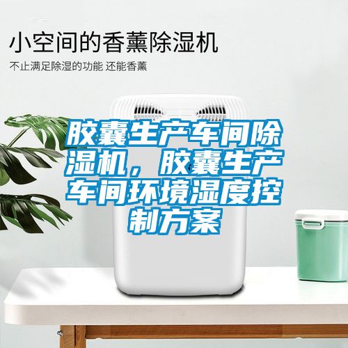 胶囊生产车间除湿机，胶囊生产车间环境湿度控制方案