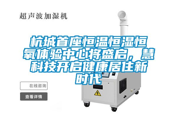 杭城首座恒温恒湿恒氧体验中心将盛启，慧科技开启健康居住新时代