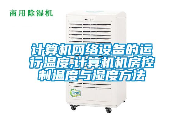 计算机网络设备的运行温度,计算机机房控制温度与湿度方法