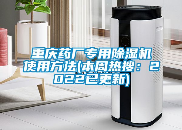 重庆药厂专用除湿机使用方法(本周热搜：2022已更新)