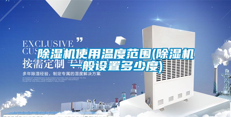 除湿机使用温度范围(除湿机一般设置多少度)