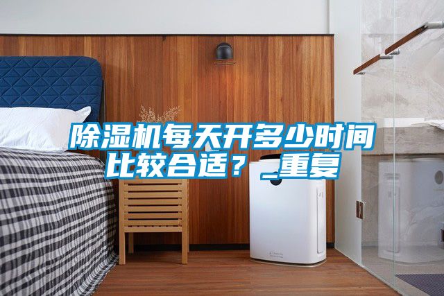 除湿机每天开多少时间比较合适？_重复