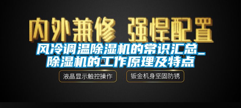 风冷调温除湿机的常识汇总_除湿机的工作原理及特点