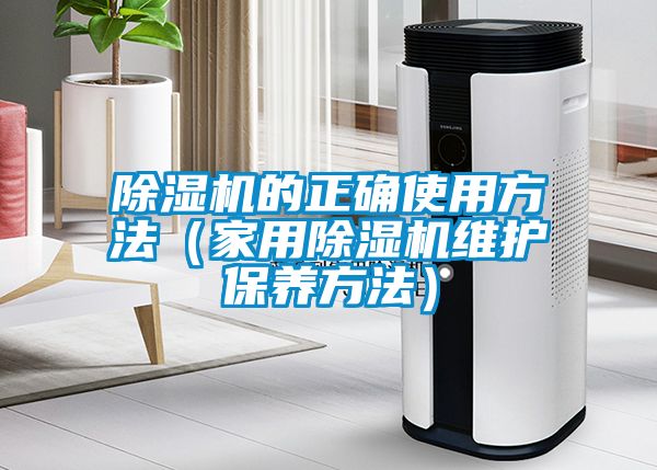 除湿机的正确使用方法（家用除湿机维护保养方法）